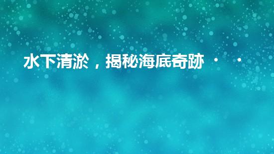 水下清淤，揭秘海底奇跡！